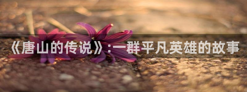 羞羞漫画免费看的软件：《唐山的传说》:一群平凡英雄的故事