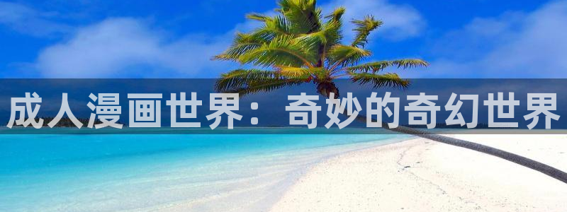 羞羞漫画免费看羞羞漫画：成人漫画世界：奇妙的奇幻世界